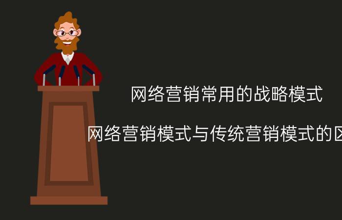 网络营销常用的战略模式 网络营销模式与传统营销模式的区别？